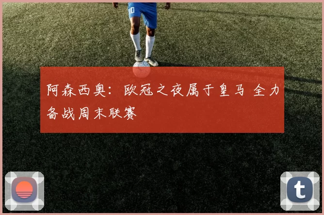 阿森西奥：欧冠之夜属于皇马 全力备战周末联赛